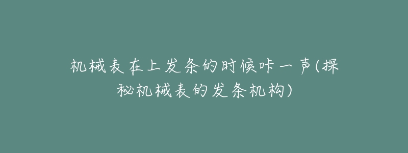 机械表在上发条的时候咔一声(探秘机械表的发条机构)