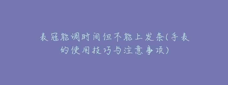 表冠能调时间但不能上发条(手表的使用技巧与注意事项)