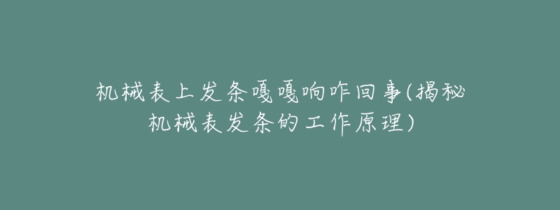 机械表上发条嘎嘎响咋回事(揭秘机械表发条的工作原理)