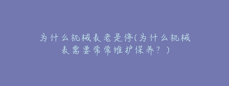 为什么机械表老是停(为什么机械表需要常常维护保养？)