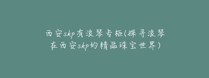 西安skp有浪琴专柜(探寻浪琴在西安skp的精品珠宝世界)