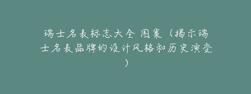 瑞士名表标志大全 图案（揭示瑞士名表品牌的设计风格和历史演变）