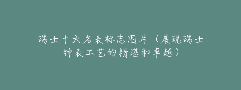 瑞士十大名表标志图片（展现瑞士钟表工艺的精湛和卓越）