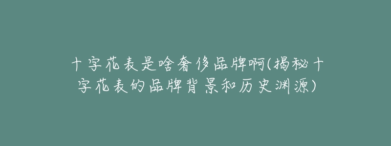 十字花表是啥奢侈品牌啊(揭秘十字花表的品牌背景和历史渊源)