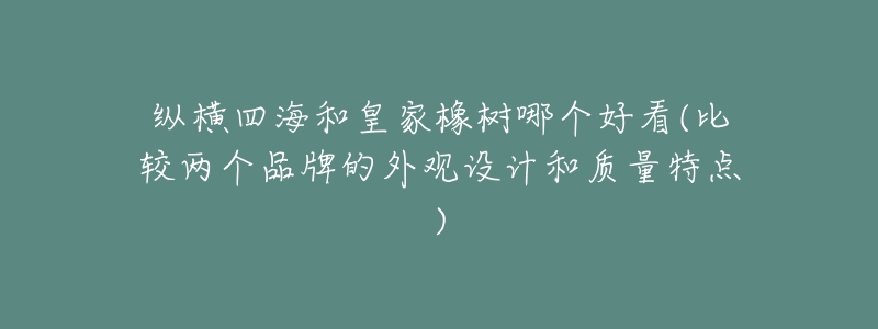 纵横四海和皇家橡树哪个好看(比较两个品牌的外观设计和质量特点)