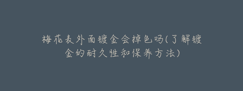 梅花表外面镀金会掉色吗(了解镀金的耐久性和保养方法)