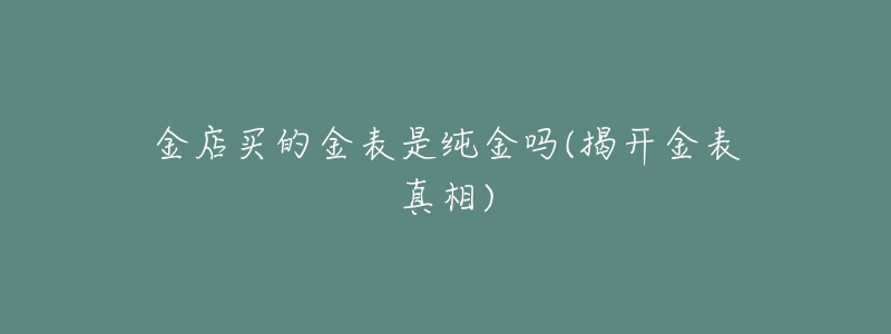 金店买的金表是纯金吗(揭开金表真相)