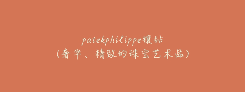 patekphilippe镶钻(奢华、精致的珠宝艺术品)