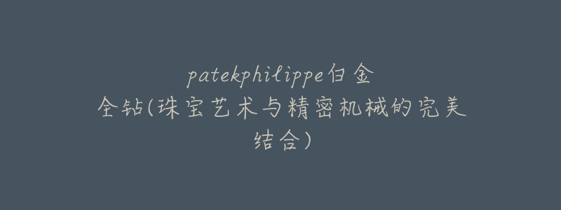 patekphilippe白金全钻(珠宝艺术与精密机械的完美结合)