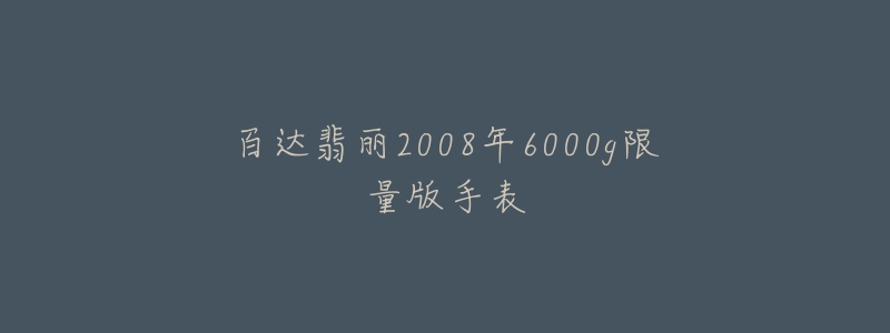 百达翡丽2008年6000g限量版手表