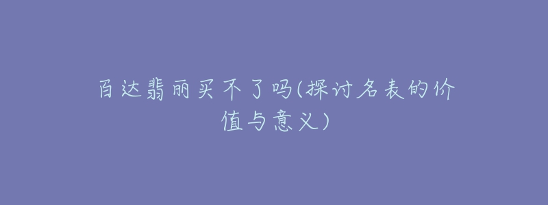 百达翡丽买不了吗(探讨名表的价值与意义)