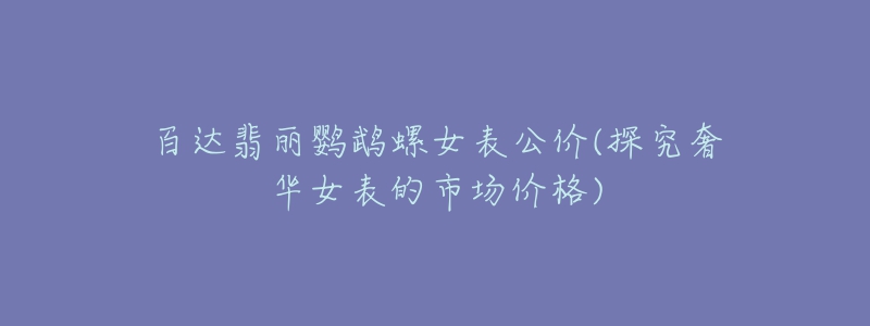 百达翡丽鹦鹉螺女表公价(探究奢华女表的市场价格)