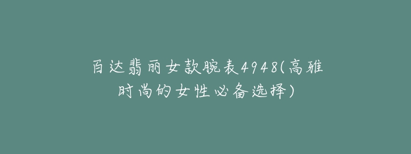 百达翡丽女款腕表4948(高雅时尚的女性必备选择)