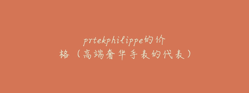 prtekphilippe的价格（高端奢华手表的代表）