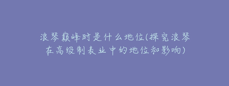 浪琴巅峰时是什么地位(探究浪琴在高级制表业中的地位和影响)