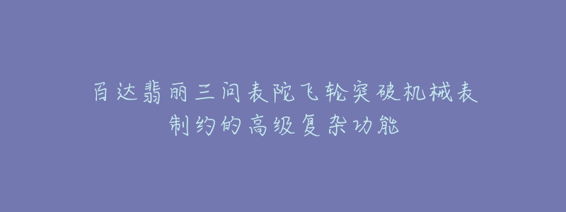 百达翡丽三问表陀飞轮突破机械表制约的高级复杂功能