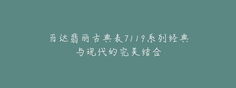 百达翡丽古典表7119系列经典与现代的完美结合