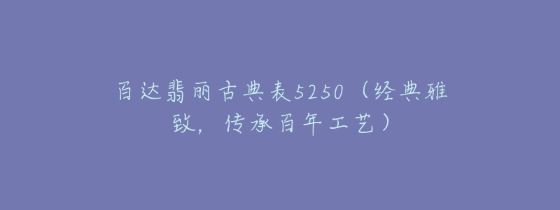 百达翡丽古典表5250（经典雅致，传承百年工艺）