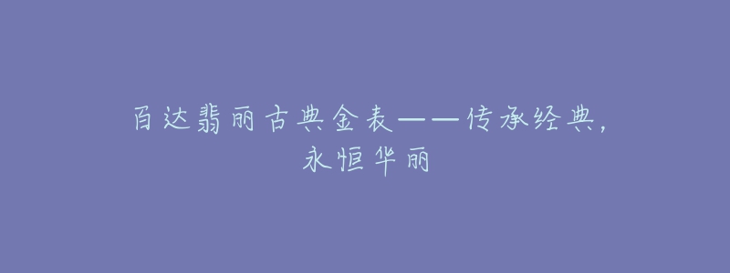 百达翡丽古典金表——传承经典，永恒华丽