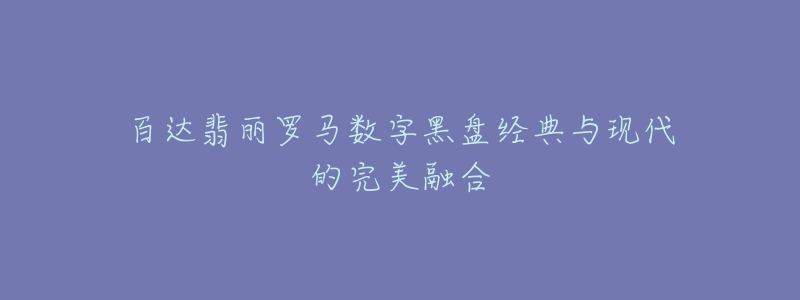 百达翡丽罗马数字黑盘经典与现代的完美融合