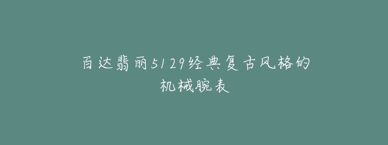 百达翡丽5129经典复古风格的机械腕表