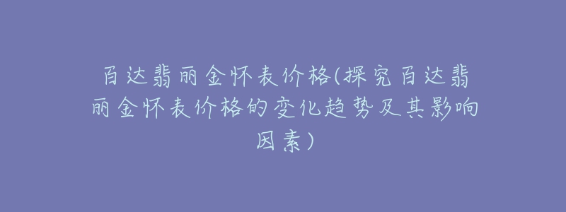 百达翡丽金怀表价格(探究百达翡丽金怀表价格的变化趋势及其影响因素)