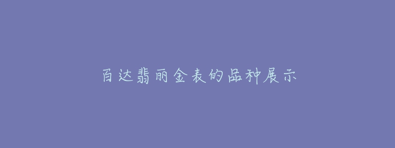 百达翡丽金表的品种展示