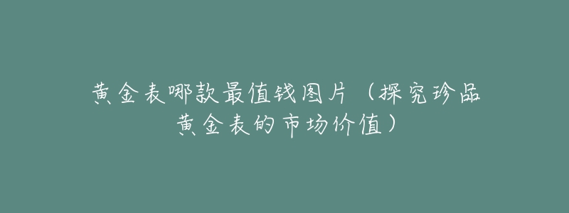 黄金表哪款最值钱图片（探究珍品黄金表的市场价值）