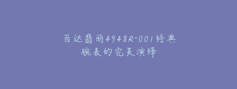 百达翡丽4948R-001经典腕表的完美演绎