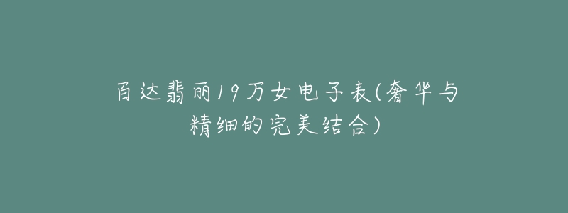 百达翡丽19万女电子表(奢华与精细的完美结合)