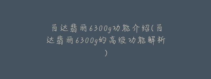 百达翡丽6300g功能介绍(百达翡丽6300g的高级功能解析)