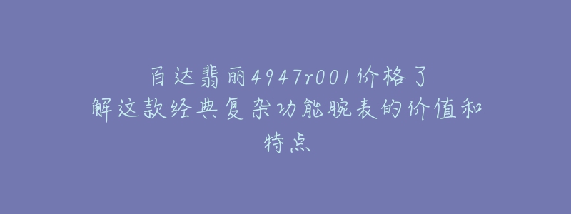 百达翡丽4947r001价格了解这款经典复杂功能腕表的价值和特点