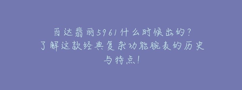 百达翡丽5961什么时候出的？了解这款经典复杂功能腕表的历史与特点！