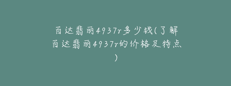 百达翡丽4937r多少钱(了解百达翡丽4937r的价格及特点)