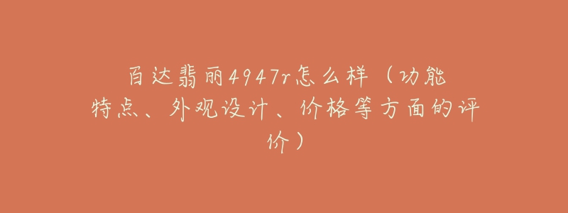 百达翡丽4947r怎么样（功能特点、外观设计、价格等方面的评价）