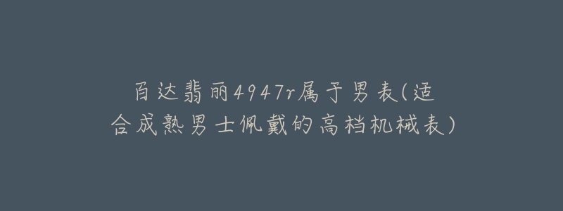 百达翡丽4947r属于男表(适合成熟男士佩戴的高档机械表)