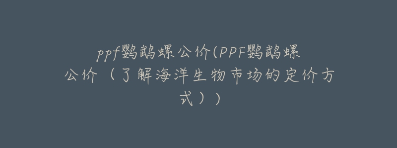 ppf鹦鹉螺公价(PPF鹦鹉螺公价（了解海洋生物市场的定价方式）)