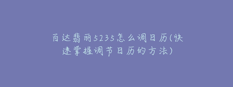 百达翡丽5235怎么调日历(快速掌握调节日历的方法)