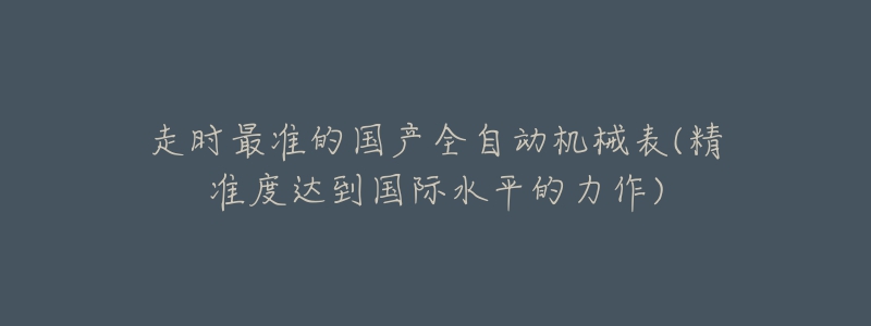 走时最准的国产全自动机械表(精准度达到国际水平的力作)