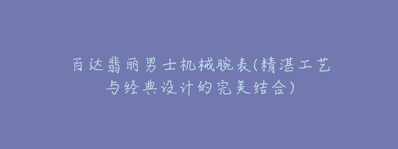 百达翡丽男士机械腕表(精湛工艺与经典设计的完美结合)