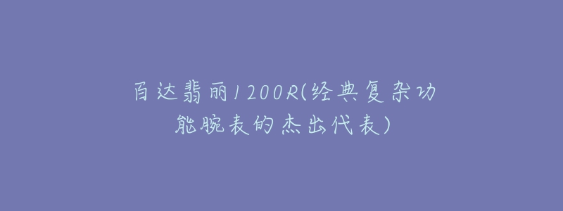 百达翡丽1200R(经典复杂功能腕表的杰出代表)