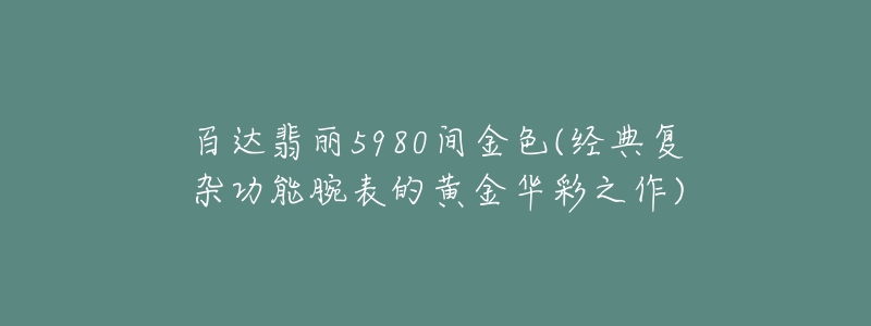 百达翡丽5980间金色(经典复杂功能腕表的黄金华彩之作)