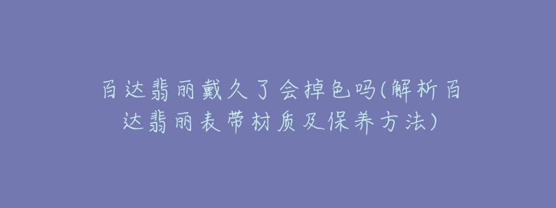 百达翡丽戴久了会掉色吗(解析百达翡丽表带材质及保养方法)