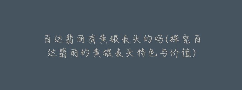 百达翡丽有黄银表头的吗(探究百达翡丽的黄银表头特色与价值)