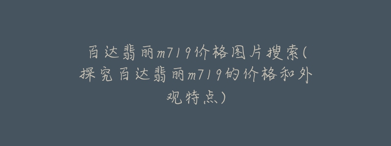 百达翡丽m719价格图片搜索(探究百达翡丽m719的价格和外观特点)