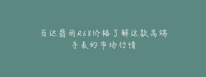 百达翡丽R68价格了解这款高端手表的市场行情