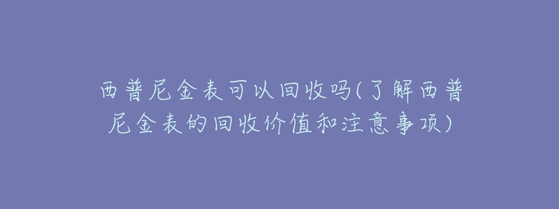 西普尼金表可以回收吗(了解西普尼金表的回收价值和注意事项)