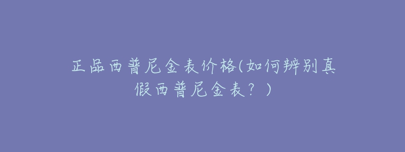 正品西普尼金表价格(如何辨别真假西普尼金表？)