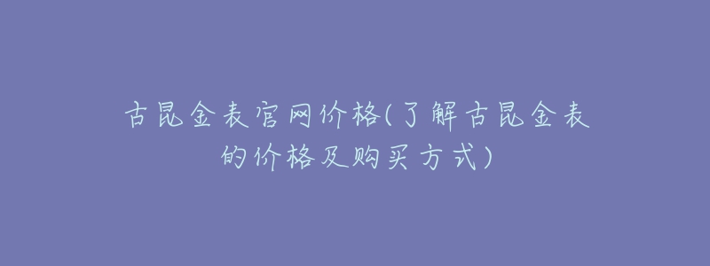 古昆金表官网价格(了解古昆金表的价格及购买方式)