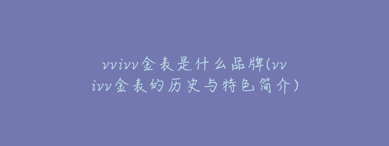 vvivv金表是什么品牌(vvivv金表的历史与特色简介)